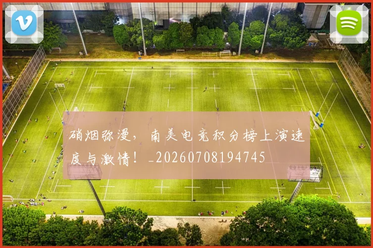 硝烟弥漫，南美电竞积分榜上演速度与激情！_20260708194745