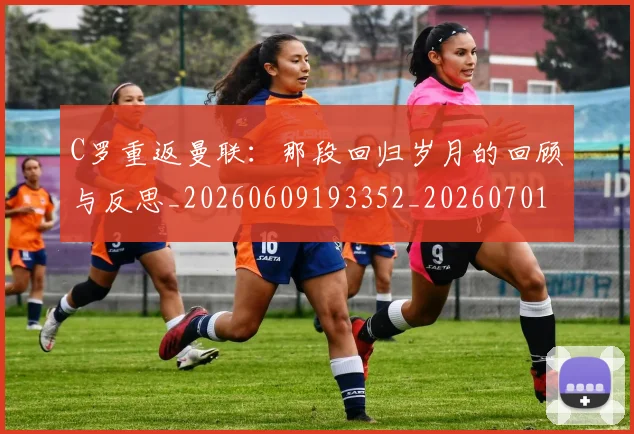 C罗重返曼联：那段回归岁月的回顾与反思_20260609193352_20260701214122