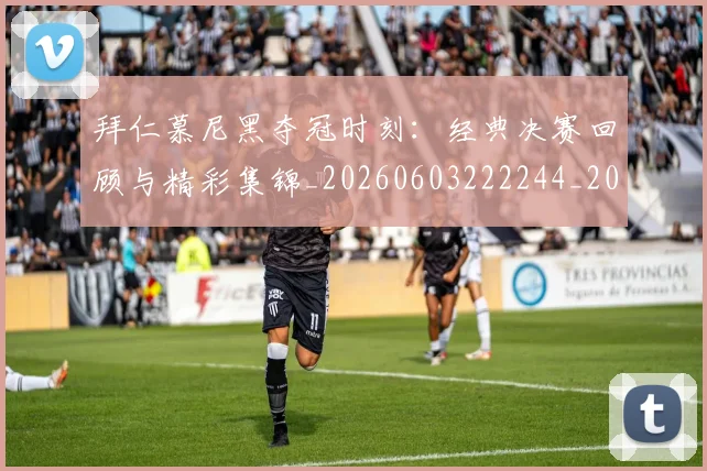 拜仁慕尼黑夺冠时刻:经典决赛回顾与精彩集锦_20260603222244_20260707014639