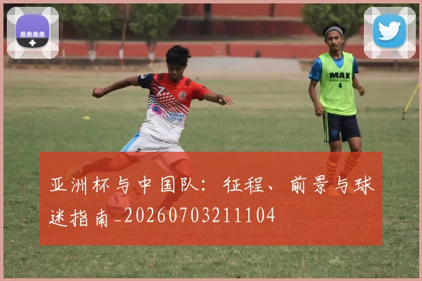 亚洲杯与中国队：征程、前景与球迷指南_20260703211104