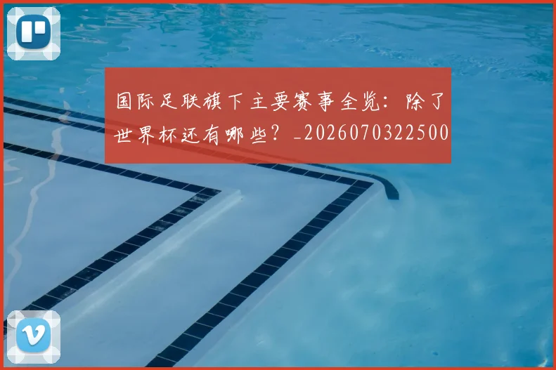 国际足联旗下主要赛事全览：除了世界杯还有哪些？_20260703225007_20260719170448