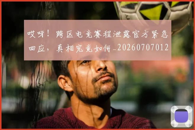 哎呀！跨区电竞赛程泄露官方紧急回应，真相究竟如何_20260707012107_20260719160522