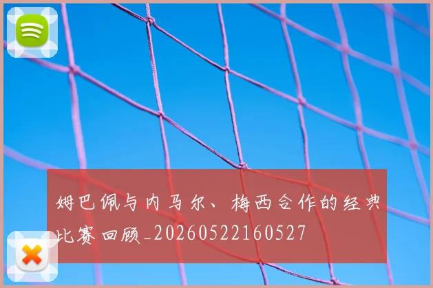 姆巴佩与内马尔、梅西合作的经典比赛回顾_20260522160527