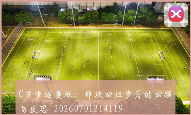 C罗重返曼联：那段回归岁月的回顾与反思_20260701214119