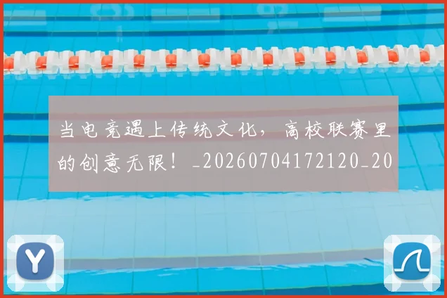 当电竞遇上传统文化，高校联赛里的创意无限！_20260704172120_20260722155701