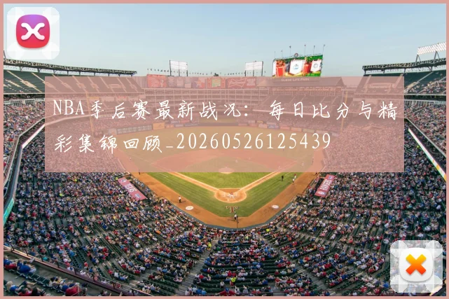 NBA季后赛最新战况：每日比分与精彩集锦回顾_20260526125439