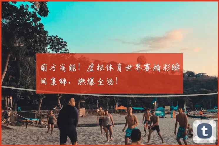 前方高能！虚拟体育世界赛精彩瞬间集锦，燃爆全场！