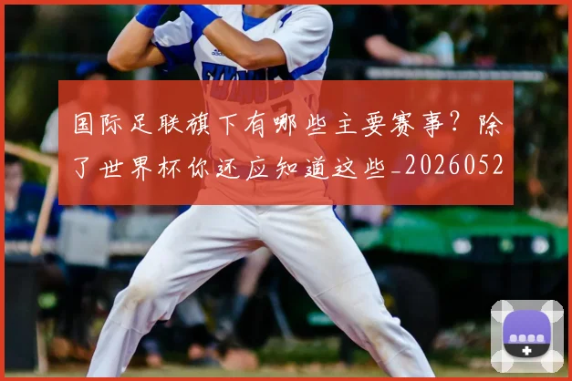 国际足联旗下有哪些主要赛事？除了世界杯你还应知道这些_20260527112008