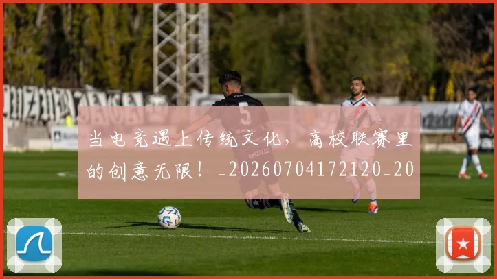 当电竞遇上传统文化,高校联赛里的创意无限!_20260704172120_20260722155701