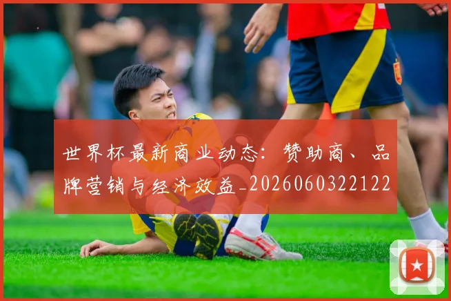 世界杯最新商业动态：赞助商、品牌营销与经济效益_20260603221225_20260702174422_20260715191722