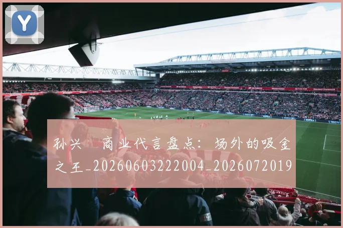 孙兴慜商业代言盘点：场外的吸金之王_20260603222004_20260720192754