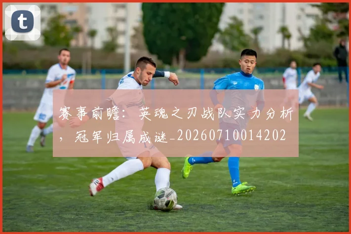 赛事前瞻：英魂之刃战队实力分析，冠军归属成谜_20260710014202