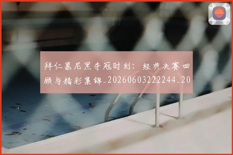 拜仁慕尼黑夺冠时刻：经典决赛回顾与精彩集锦_20260603222244_20260707014639