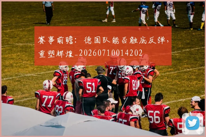 赛事前瞻：德国队能否触底反弹，重塑辉煌_20260710014202
