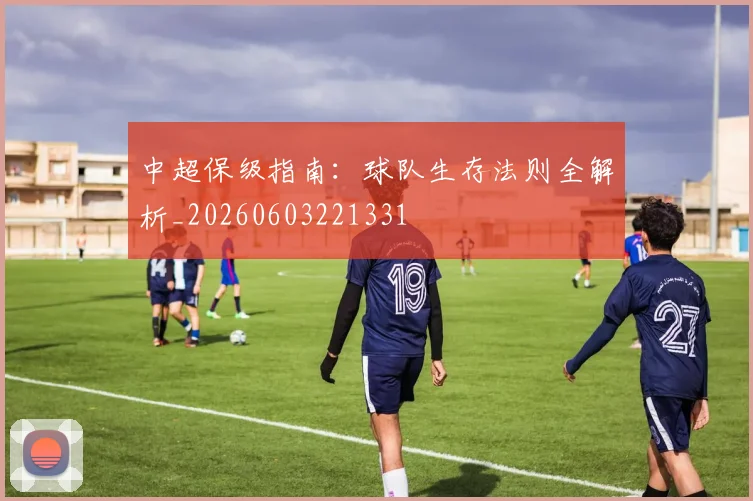 中超保级指南：球队生存法则全解析_20260603221331