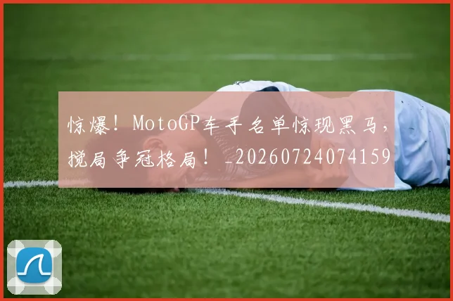 惊爆！MotoGP车手名单惊现黑马，搅局争冠格局！_20260724074159