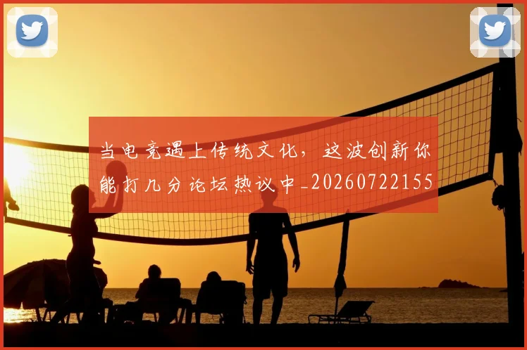 当电竞遇上传统文化，这波创新你能打几分论坛热议中_20260722155658