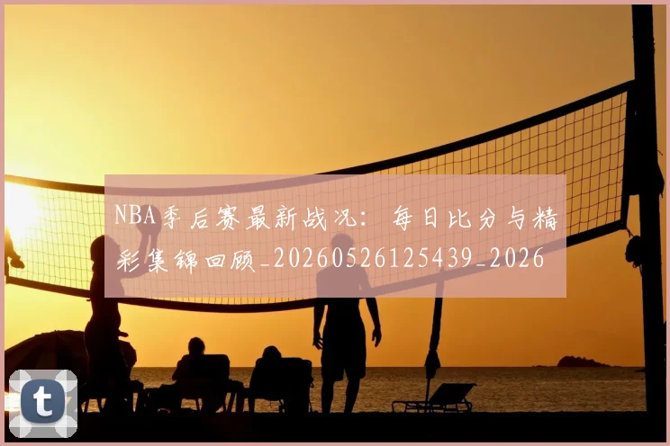 NBA季后赛最新战况:每日比分与精彩集锦回顾_20260526125439_20260702165109_20260714211855