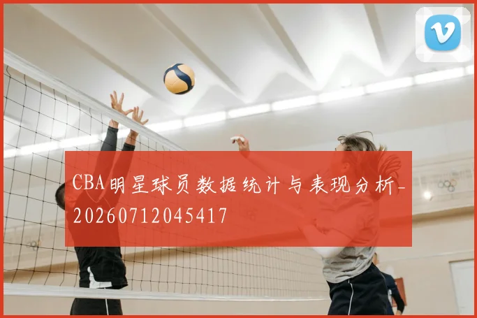 CBA明星球员数据统计与表现分析_20260712045417