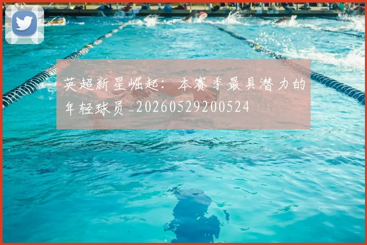 英超新星崛起：本赛季最具潜力的年轻球员_20260529200524