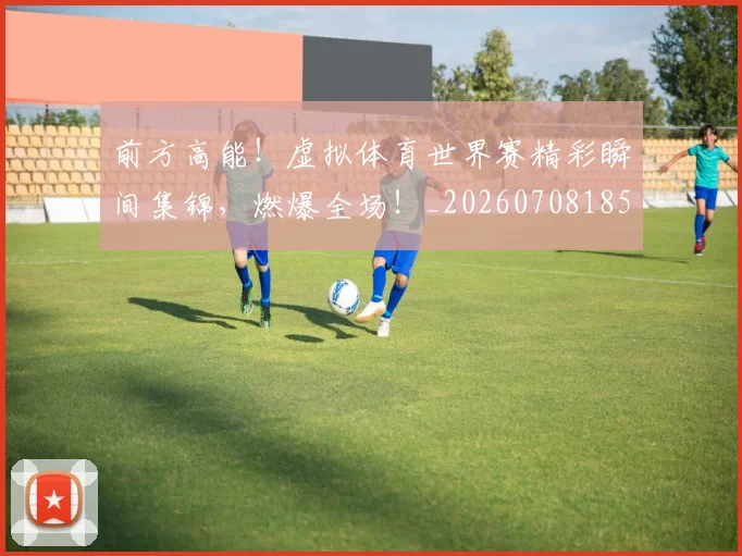 前方高能！虚拟体育世界赛精彩瞬间集锦，燃爆全场！_20260708185708