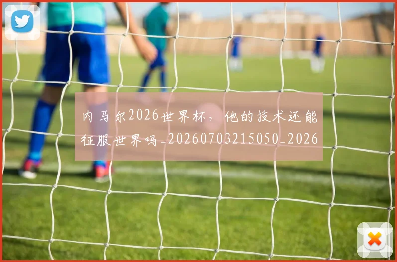 内马尔2026世界杯，他的技术还能征服世界吗_20260703215050_20260718004800