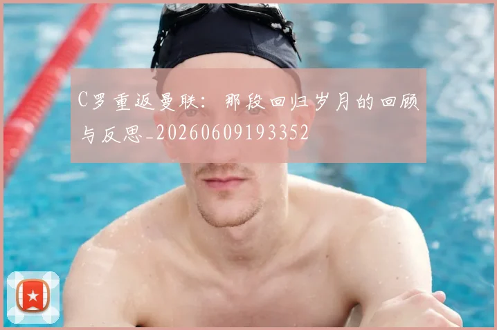 C罗重返曼联：那段回归岁月的回顾与反思_20260609193352