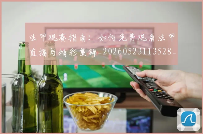 法甲观赛指南：如何免费观看法甲直播与精彩集锦_20260523113528_20260707153827