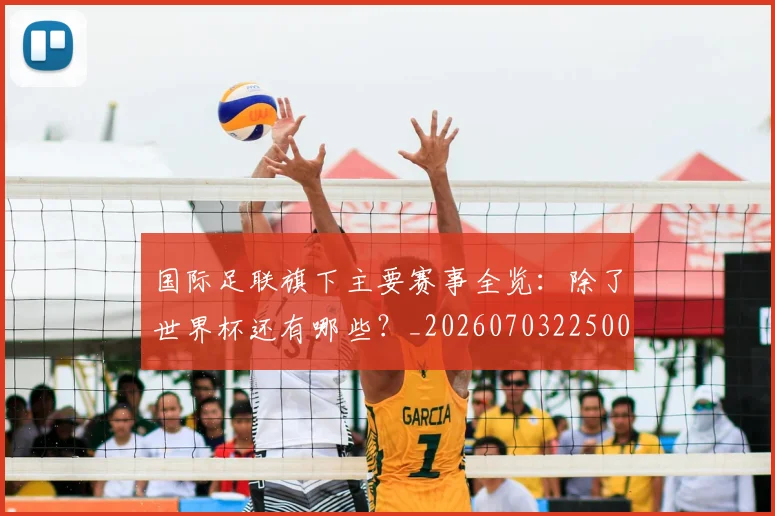 国际足联旗下主要赛事全览：除了世界杯还有哪些？_20260703225007_20260719170448