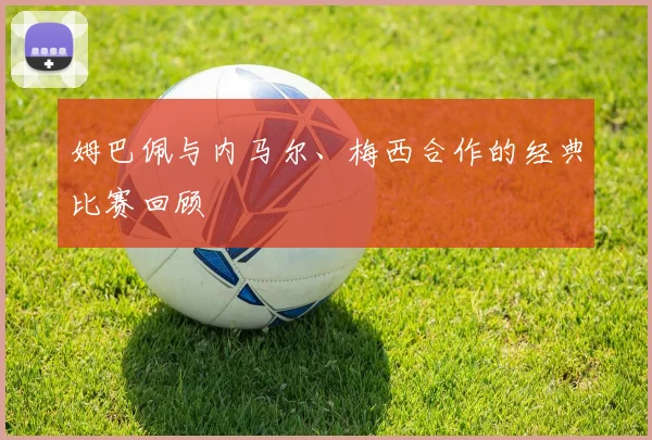 姆巴佩与内马尔、梅西合作的经典比赛回顾
