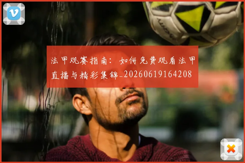 法甲观赛指南：如何免费观看法甲直播与精彩集锦_20260619164208