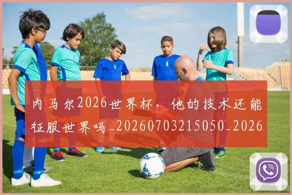 内马尔2026世界杯，他的技术还能征服世界吗_20260703215050_20260718004800