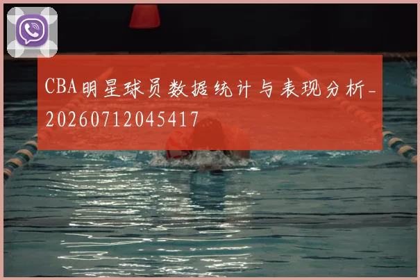 CBA明星球员数据统计与表现分析_20260712045417
