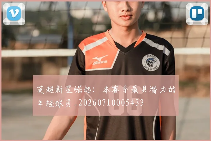 英超新星崛起：本赛季最具潜力的年轻球员_20260710005433