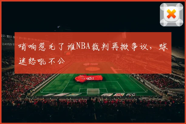 哨响惹毛了谁NBA裁判再掀争议，球迷怒吼不公