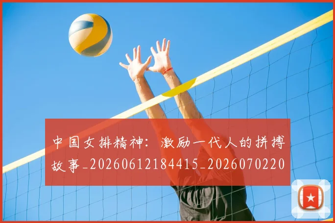 中国女排精神：激励一代人的拼搏故事_20260612184415_20260702201841