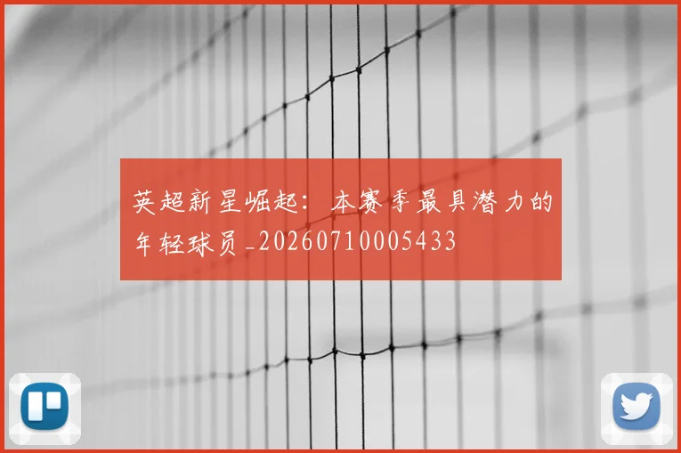 英超新星崛起：本赛季最具潜力的年轻球员_20260710005433