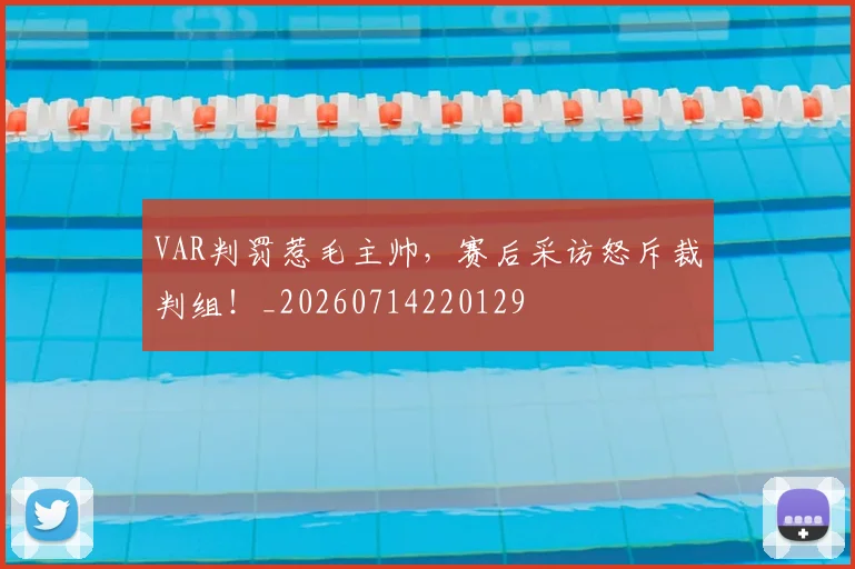 VAR判罚惹毛主帅，赛后采访怒斥裁判组！_20260714220129