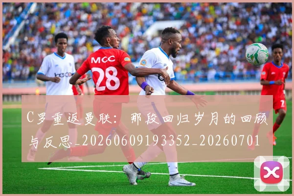 C罗重返曼联：那段回归岁月的回顾与反思_20260609193352_20260701214122