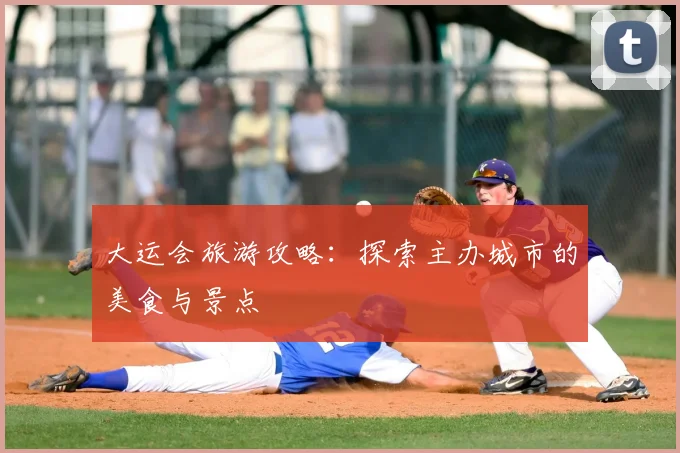 大运会旅游攻略：探索主办城市的美食与景点