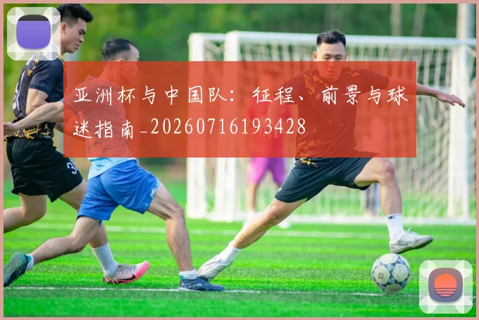 亚洲杯与中国队：征程、前景与球迷指南_20260716193428