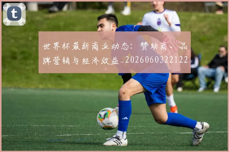 世界杯最新商业动态：赞助商、品牌营销与经济效益_20260603221225