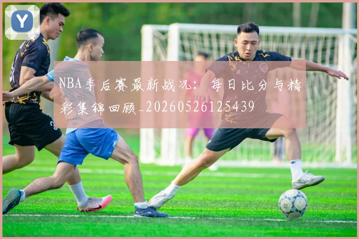 NBA季后赛最新战况：每日比分与精彩集锦回顾_20260526125439