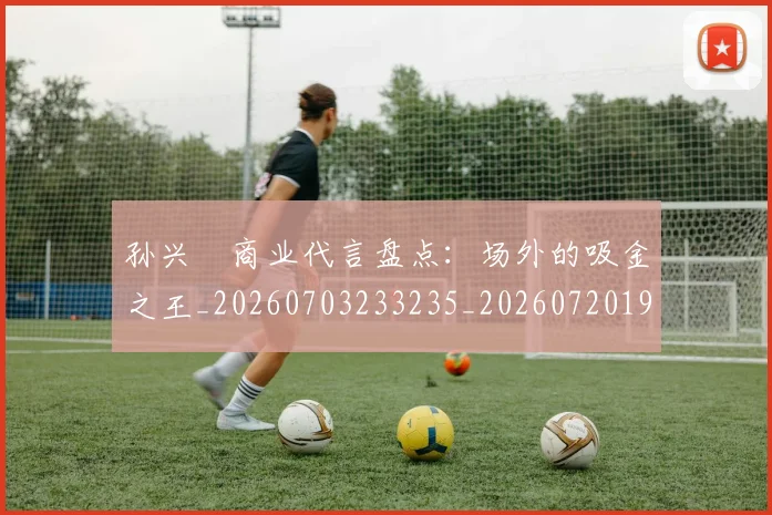 孙兴慜商业代言盘点：场外的吸金之王_20260703233235_20260720192756