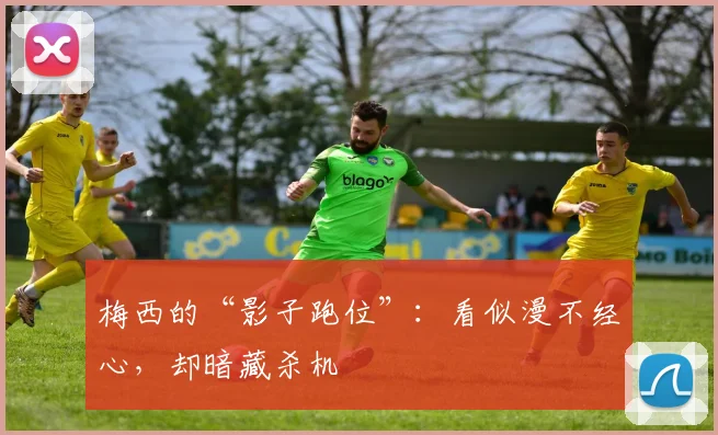 梅西的“影子跑位”：看似漫不经心，却暗藏杀机