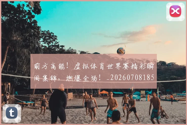前方高能！虚拟体育世界赛精彩瞬间集锦，燃爆全场！_20260708185708