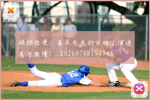 硝烟弥漫，南美电竞积分榜上演速度与激情！_20260708194745