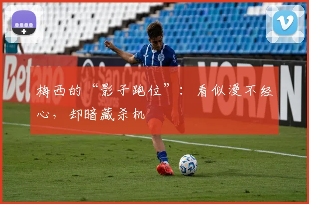 梅西的“影子跑位”：看似漫不经心，却暗藏杀机