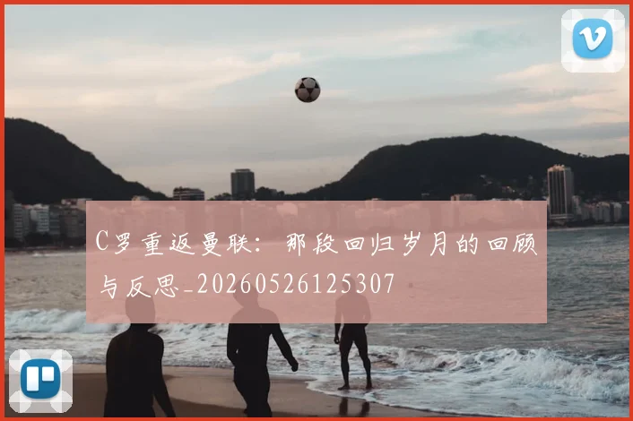 C罗重返曼联：那段回归岁月的回顾与反思_20260526125307