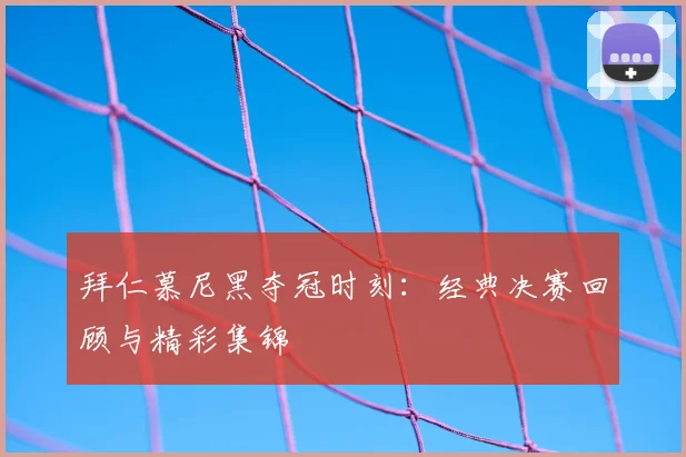 拜仁慕尼黑夺冠时刻：经典决赛回顾与精彩集锦